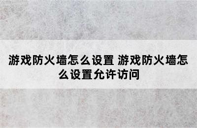 游戏防火墙怎么设置 游戏防火墙怎么设置允许访问